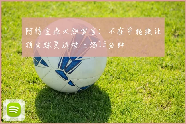 阿特金森大胆宣言:不在乎轮换让顶尖球员连续上场15分钟