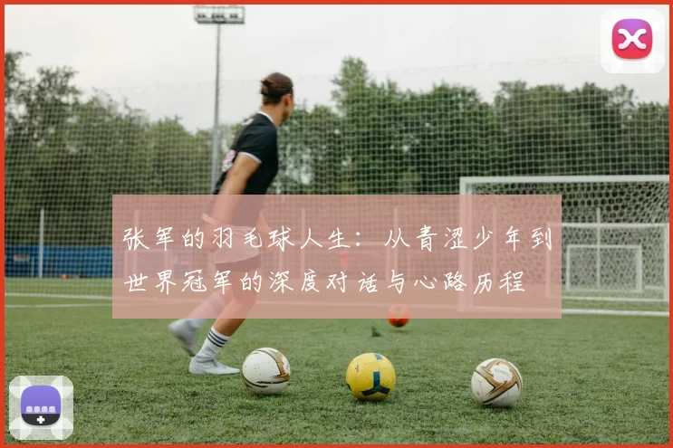 张军的羽毛球人生:从青涩少年到世界冠军的深度对话与心路历程