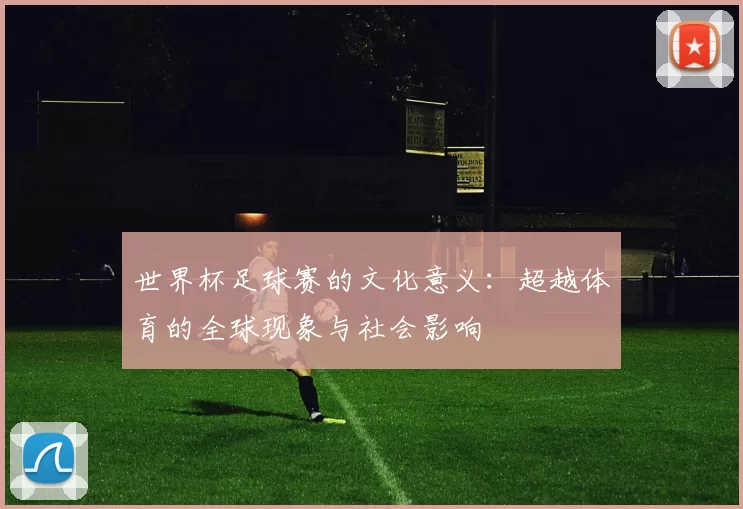 世界杯足球赛的文化意义：超越体育的全球现象与社会影响