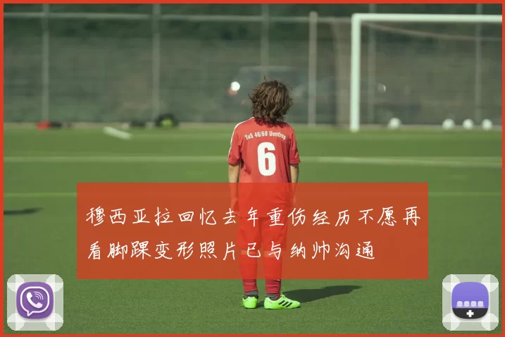 穆西亚拉回忆去年重伤经历不愿再看脚踝变形照片已与纳帅沟通