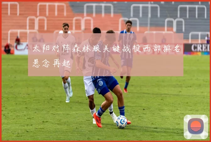 太阳对阵森林狼关键战役西部排名悬念再起