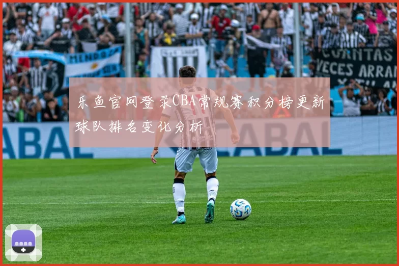 乐鱼官网登录CBA常规赛积分榜更新球队排名变化分析