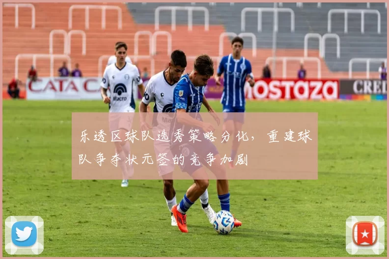 乐透区球队选秀策略分化，重建球队争夺状元签的竞争加剧