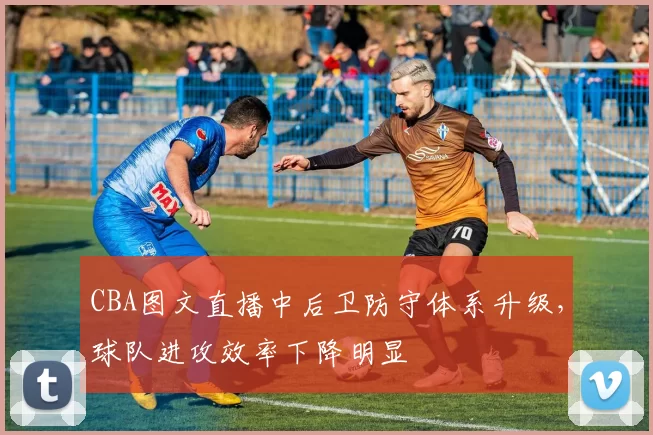 CBA图文直播中后卫防守体系升级,球队进攻效率下降明显