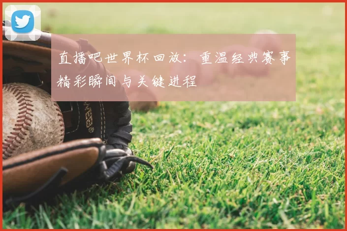 直播吧世界杯回放:重温经典赛事精彩瞬间与关键进程
