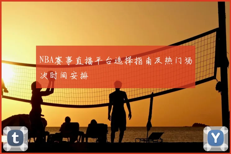 NBA赛事直播平台选择指南及热门场次时间安排