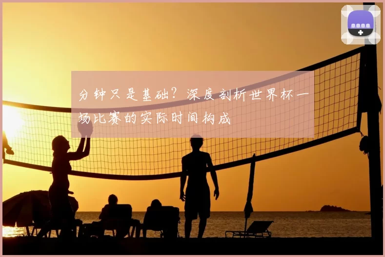 分钟只是基础?深度剖析世界杯一场比赛的实际时间构成