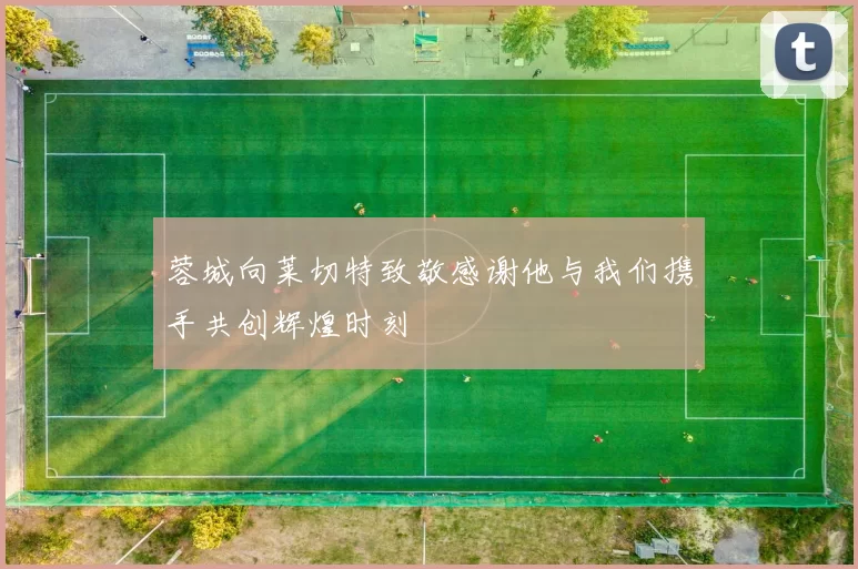 蓉城向莱切特致敬感谢他与我们携手共创辉煌时刻