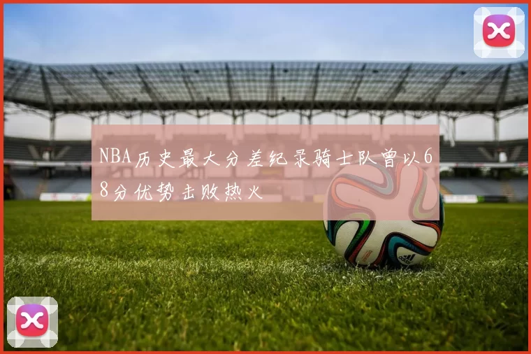 NBA历史最大分差纪录骑士队曾以68分优势击败热火