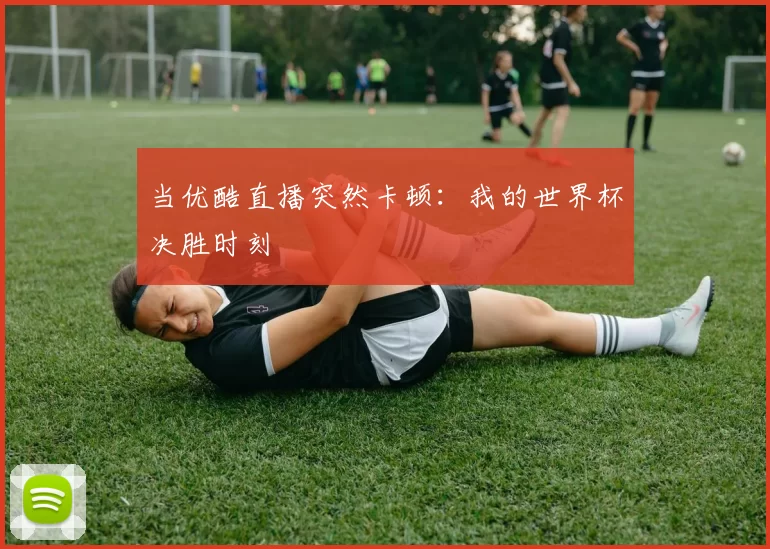 当优酷直播突然卡顿：我的世界杯决胜时刻