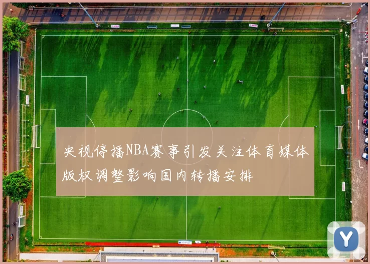 央视停播NBA赛事引发关注体育媒体版权调整影响国内转播安排