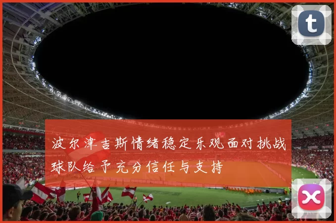 波尔津吉斯情绪稳定乐观面对挑战球队给予充分信任与支持