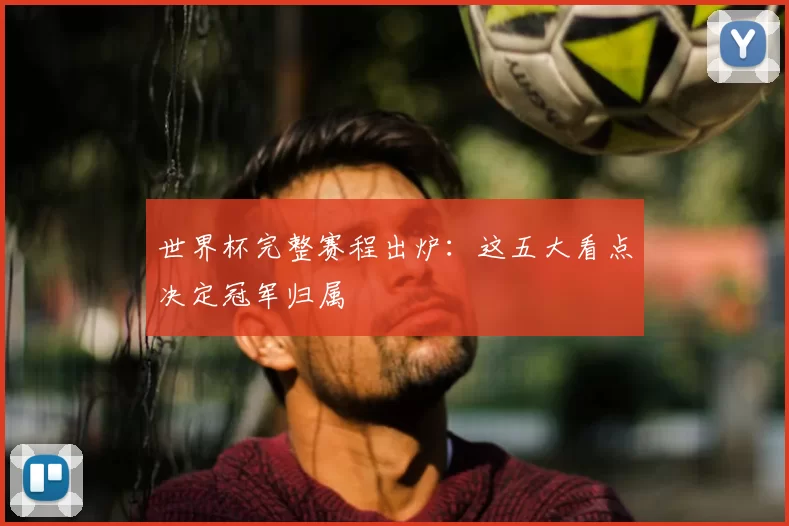 世界杯完整赛程出炉：这五大看点决定冠军归属