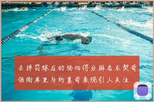 去掉罚球后的场均得分排名东契奇领衔库里与约基奇表现引人关注