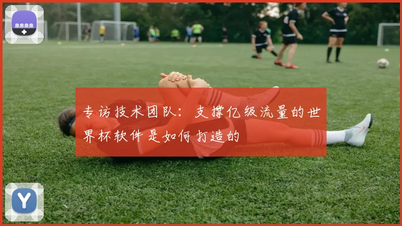 专访技术团队：支撑亿级流量的世界杯软件是如何打造的